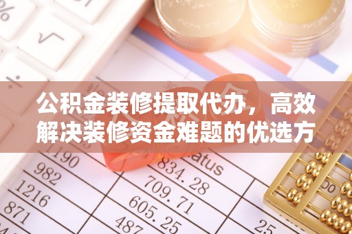 上虞公积金装修提取代办，高效解决装修资金难题的优选方案
