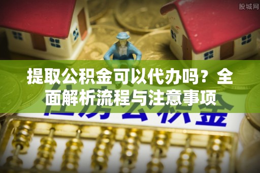 文成提取公积金可以代办吗？全面解析流程与注意事项