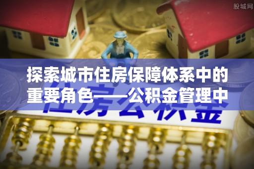 玉溪探索城市住房保障体系中的重要角色——公积金管理中心