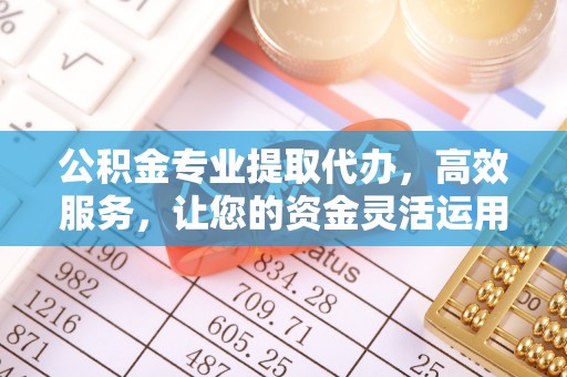 马鞍山公积金专业提取代办，高效服务，让您的资金灵活运用