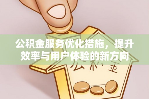 佛坪公积金服务优化措施，提升效率与用户体验的新方向