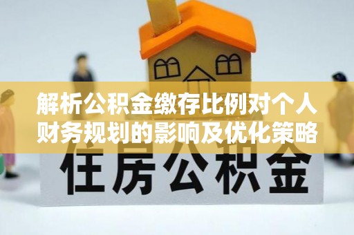 玉溪解析公积金缴存比例对个人财务规划的影响及优化策略