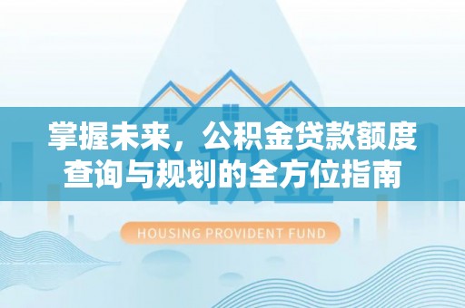 玉溪掌握未来，公积金贷款额度查询与规划的全方位指南