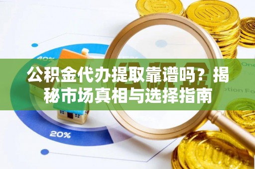 佛坪公积金代办提取靠谱吗？揭秘市场真相与选择指南