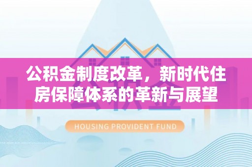 文成公积金制度改革，新时代住房保障体系的革新与展望