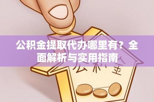 平桂公积金提取代办哪里有？全面解析与实用指南