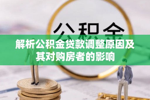 平桂解析公积金贷款调整原因及其对购房者的影响