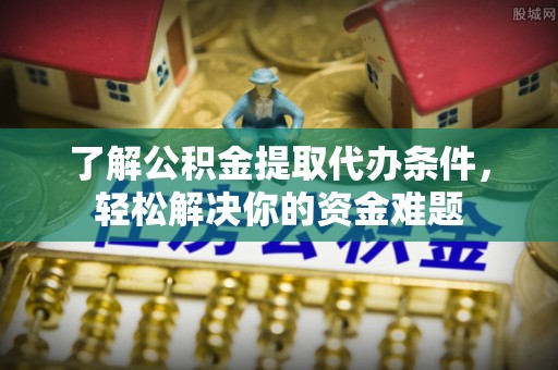 乌海了解公积金提取代办条件，轻松解决你的资金难题