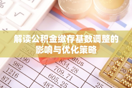 平桂解读公积金缴存基数调整的影响与优化策略