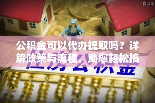 平桂公积金可以代办提取吗？详解政策与流程，助您轻松搞定！