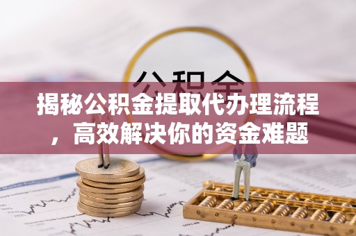印台揭秘公积金提取代办理流程，高效解决你的资金难题