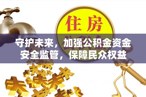 鱼台守护未来，加强公积金资金安全监管，保障民众权益