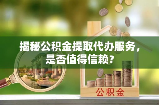 印台揭秘公积金提取代办服务，是否值得信赖？