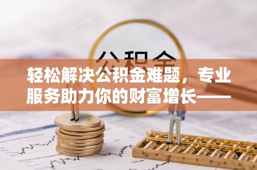 印台轻松解决公积金难题，专业服务助力你的财富增长——代办公积金提取