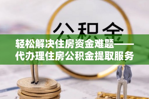 印台轻松解决住房资金难题——代办理住房公积金提取服务详解