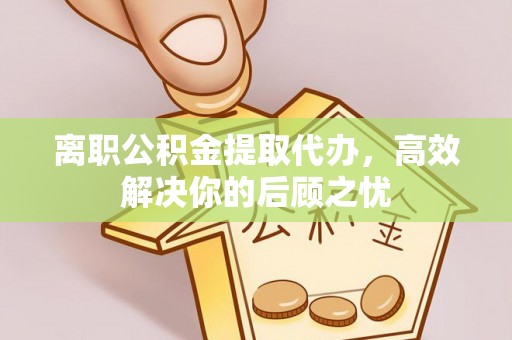 大通离职公积金提取代办，高效解决你的后顾之忧