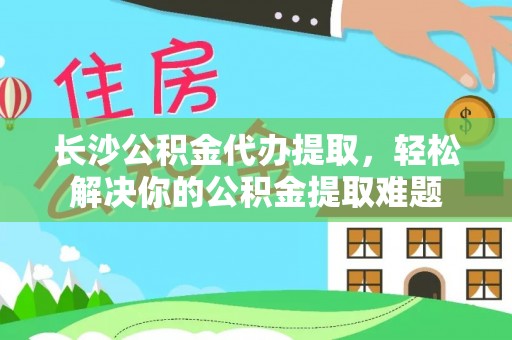 大通长沙公积金代办提取，轻松解决你的公积金提取难题