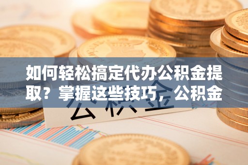 大通如何轻松搞定代办公积金提取？掌握这些技巧，公积金到手不是梦！