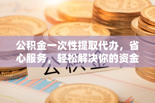 租房公积金一次性提取代办，省心服务，轻松解决你的资金需求