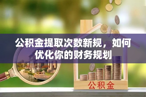 大通公积金提取次数新规，如何优化你的财务规划