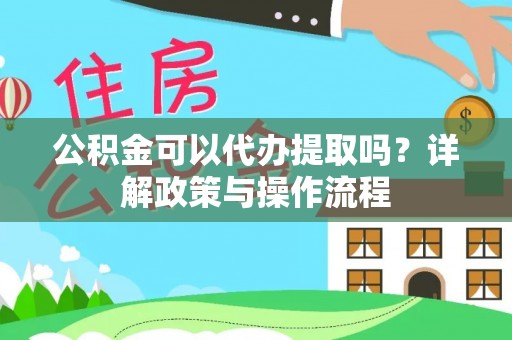 红岗公积金可以代办提取吗？详解政策与操作流程