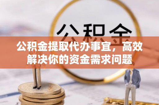 红岗公积金提取代办事宜，高效解决你的资金需求问题