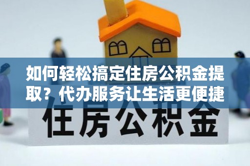 红岗如何轻松搞定住房公积金提取？代办服务让生活更便捷