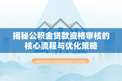 盐边揭秘公积金贷款资格审核的核心流程与优化策略