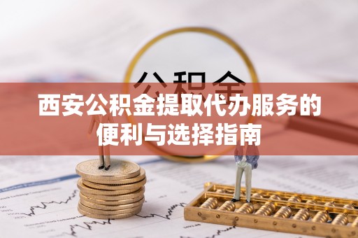 盐边西安公积金提取代办服务的便利与选择指南