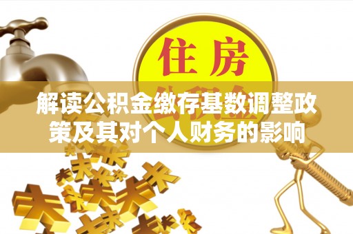 盐边解读公积金缴存基数调整政策及其对个人财务的影响