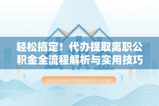 茶山轻松搞定！代办提取离职公积金全流程解析与实用技巧