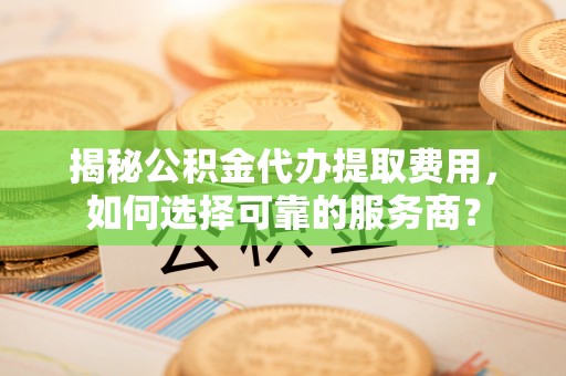 下城揭秘公积金代办提取费用，如何选择可靠的服务商？