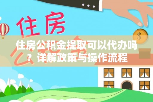 租房住房公积金提取可以代办吗？详解政策与操作流程