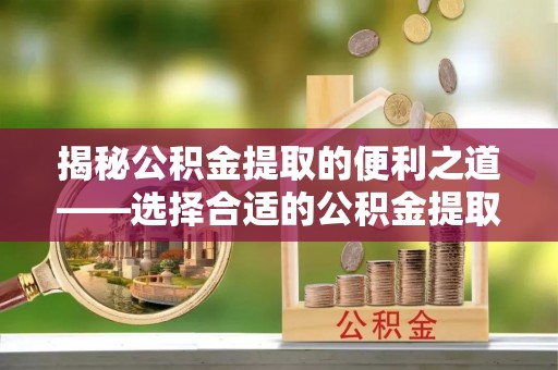 租房揭秘公积金提取的便利之道——选择合适的公积金提取代办公司是关键
