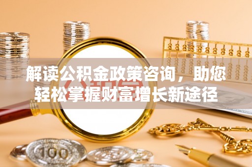 崇明解读公积金政策咨询，助您轻松掌握财富增长新途径
