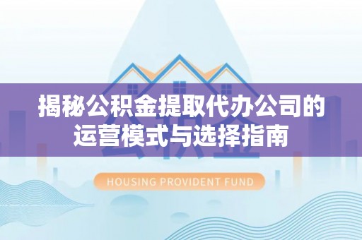 崇明揭秘公积金提取代办公司的运营模式与选择指南