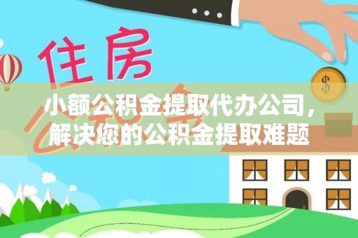 崇明小额公积金提取代办公司，解决您的公积金提取难题