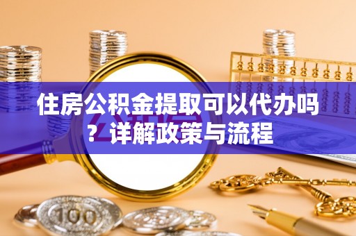 崇明住房公积金提取可以代办吗？详解政策与流程