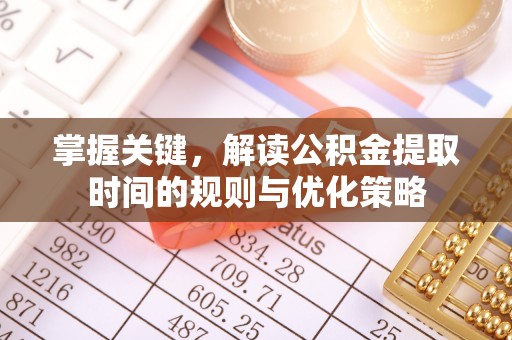 崇明掌握关键，解读公积金提取时间的规则与优化策略