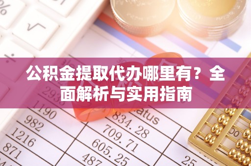 崇明公积金提取代办哪里有？全面解析与实用指南
