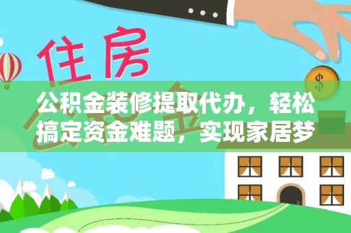 织金公积金装修提取代办，轻松搞定资金难题，实现家居梦想