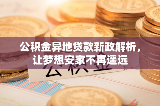 织金公积金异地贷款新政解析，让梦想安家不再遥远