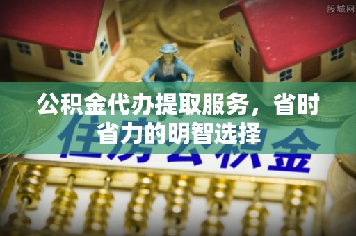 织金公积金代办提取服务，省时省力的明智选择
