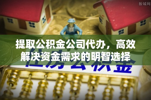 织金提取公积金公司代办，高效解决资金需求的明智选择