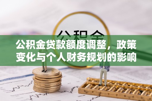 阿拉善盟公积金贷款额度调整，政策变化与个人财务规划的影响