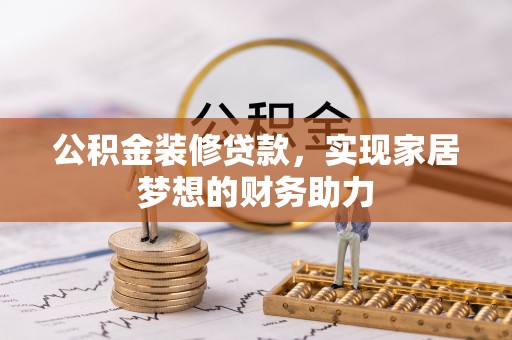 阿拉善盟公积金装修贷款，实现家居梦想的财务助力