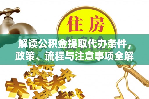 阿拉善盟解读公积金提取代办条件，政策、流程与注意事项全解析