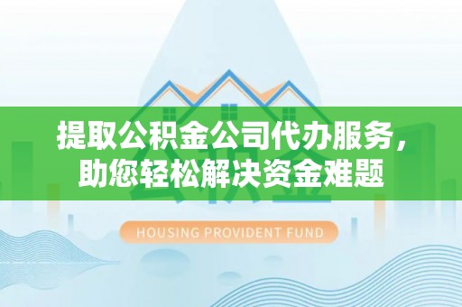 溪湖提取公积金公司代办服务，助您轻松解决资金难题