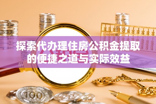 溪湖探索代办理住房公积金提取的便捷之道与实际效益