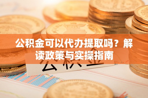 溪湖公积金可以代办提取吗？解读政策与实操指南